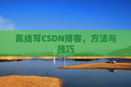 离线写CSDN博客，方法与技巧