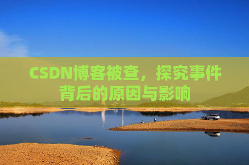 CSDN博客被查，探究事件背后的原因与影响